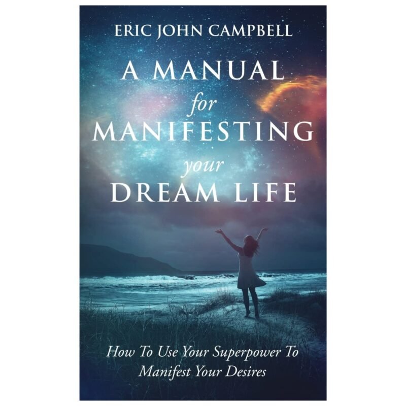 A Manual For Manifesting Your Dream Life by Eric John Campbell